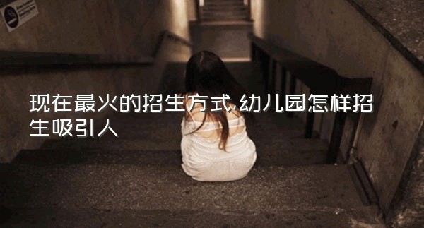 现在最火的招生方式,幼儿园怎样招生吸引人