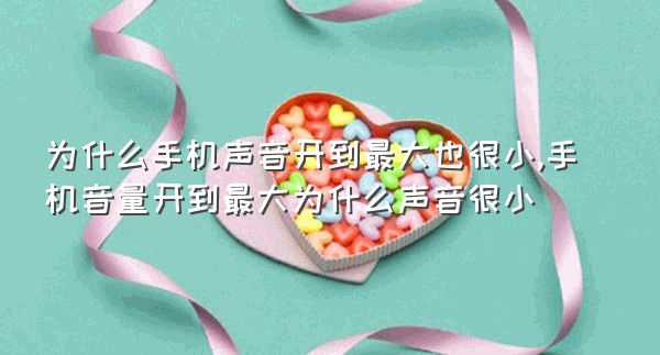 为什么手机声音开到最大也很小,手机音量开到最大为什么声音很小