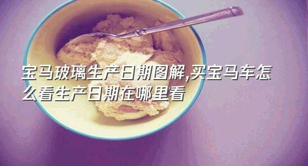 宝马玻璃生产日期图解,买宝马车怎么看生产日期在哪里看