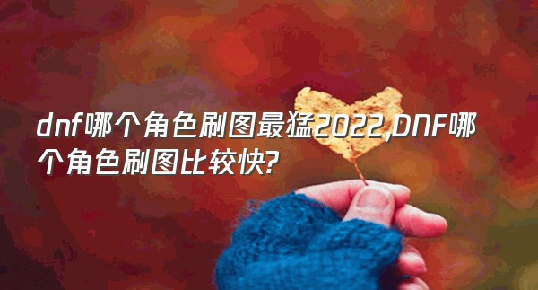 dnf哪个角色刷图最猛2022,DNF哪个角色刷图比较快?