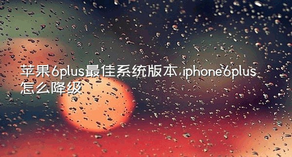 苹果6plus最佳系统版本,iphone6plus怎么降级