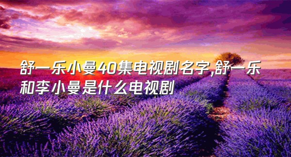 舒一乐小曼40集电视剧名字,舒一乐和李小曼是什么电视剧