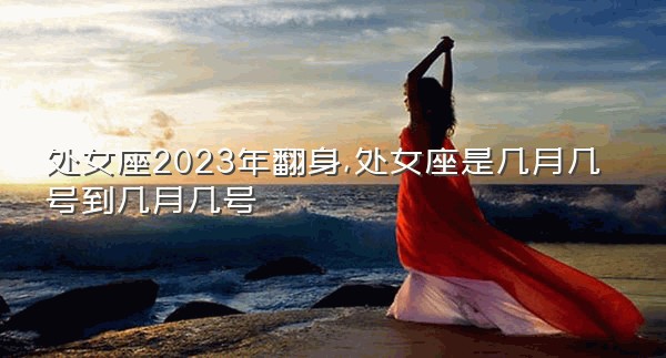 处女座2023年翻身,处女座是几月几号到几月几号