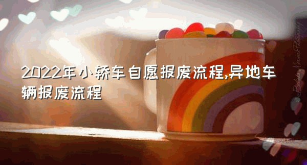 2022年小轿车自愿报废流程,异地车辆报废流程