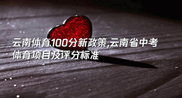 云南体育100分新政策,云南省中考体育项目及评分标准