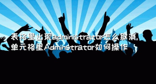 表格里出现administrator怎么取消,单元格里Adminstrator如何操作