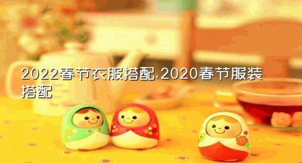 2022春节衣服搭配,2020春节服装搭配