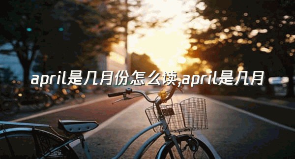 april是几月份怎么读,april是几月