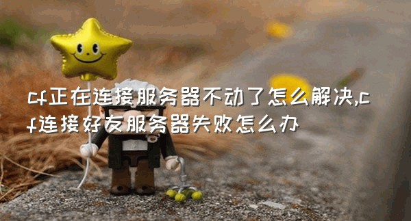 cf正在连接服务器不动了怎么解决,cf连接好友服务器失败怎么办