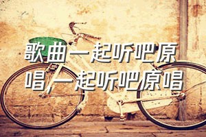 歌曲一起听吧原唱（一起听吧原唱）