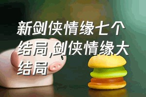 新剑侠情缘七个结局（剑侠情缘大结局）