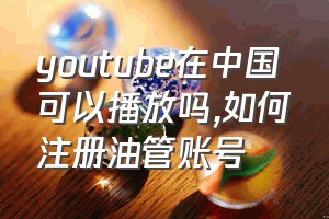 youtube在中国可以播放吗（如何注册油管账号）