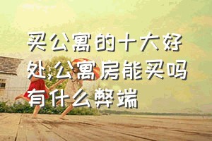 买公寓的十大好处（公寓房能买吗有什么弊端）