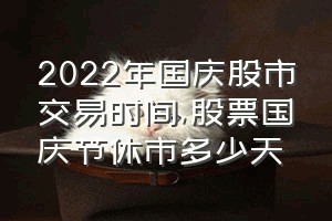 2022年国庆股市交易时间（股票国庆节休市多少天）