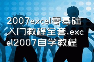 2007excel零基础入门教程全套（excel2007自学教程）