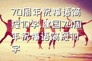 70周年祝福语简短10字（建国70周年祝福语简短10字）