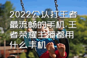 2022公认打王者最流畅的手机（王者荣耀主播都用什么手机）