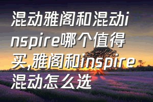 混动雅阁和混动inspire哪个值得买（雅阁和inspire混动怎么选）