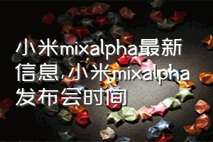 小米mixalpha最新信息（小米mixalpha发布会时间）