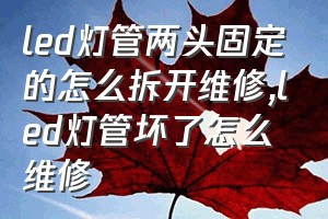 led灯管两头固定的怎么拆开维修（led灯管坏了怎么维修）