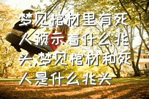 梦见棺材里有死人预示着什么兆头（梦见棺材和死人是什么兆头）