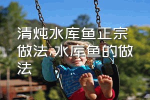 清炖水库鱼正宗做法（水库鱼的做法）