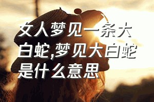 女人梦见一条大白蛇（梦见大白蛇是什么意思）