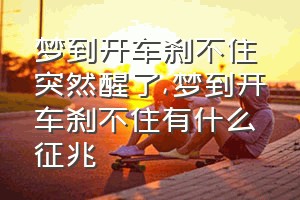 梦到开车刹不住突然醒了（梦到开车刹不住有什么征兆）