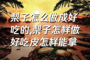 梨子怎么做成好吃的（梨子怎样做好吃皮怎样能拿）