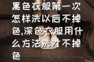 黑色衣服第一次怎样洗以后不掉色（深色衣服用什么方法洗才不掉色）