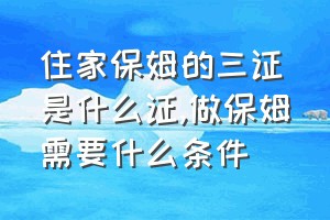 住家保姆的三证是什么证（做保姆需要什么条件）