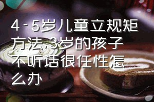 4-5岁儿童立规矩方法（3岁的孩子不听话很任性怎么办）