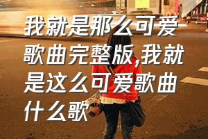 我就是那么可爱歌曲完整版（我就是这么可爱歌曲什么歌）