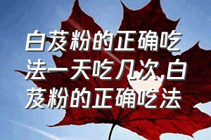 白芨粉的正确吃法一天吃几次（白芨粉的正确吃法）