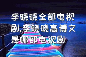 李晓晓全部电视剧（李晓晓高博文是哪部电视剧）