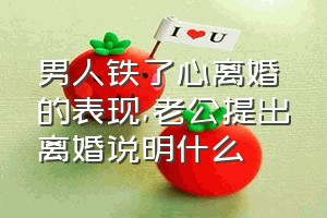 男人铁了心离婚的表现（老公提出离婚说明什么）