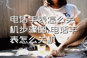 电话手表怎么关机步骤图（电话手表怎么关机）