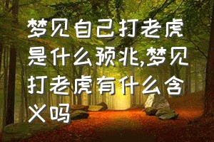 梦见自己打老虎是什么预兆（梦见打老虎有什么含义吗）