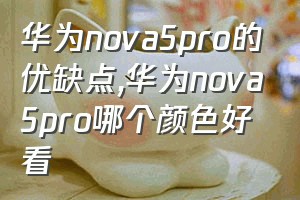 华为nova5pro的优缺点（华为nova5pro哪个颜色好看）