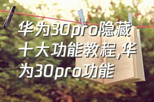 华为30pro隐藏十大功能教程（华为30pro功能）