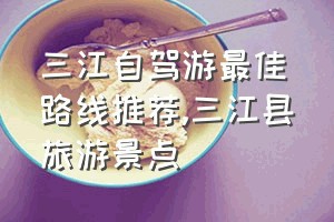 三江自驾游最佳路线推荐（三江县旅游景点）