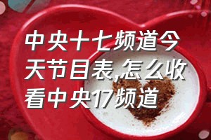 中央十七频道今天节目表（怎么收看中央17频道）