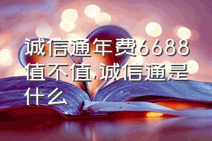 诚信通年费6688值不值（诚信通是什么）