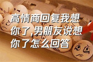 高情商回复我想你了（男朋友说想你了怎么回答）