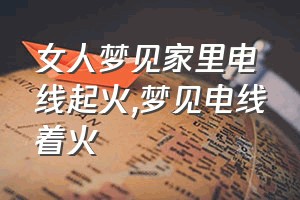 女人梦见家里电线起火（梦见电线着火）