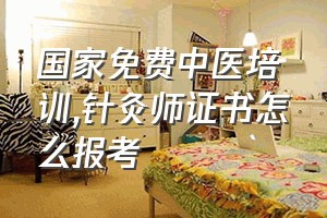 国家免费中医培训（针灸师证书怎么报考）