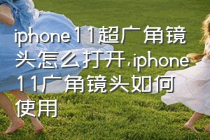 iphone11超广角镜头怎么打开（iphone11广角镜头如何使用）