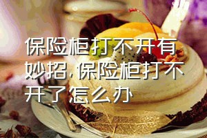 保险柜打不开有妙招（保险柜打不开了怎么办）