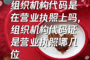 组织机构代码是在营业执照上吗（组织机构代码证是营业执照哪几位）