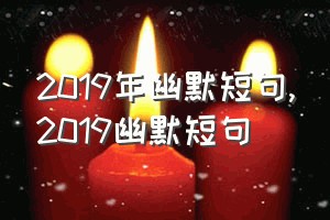 2019年幽默短句（2019幽默短句）